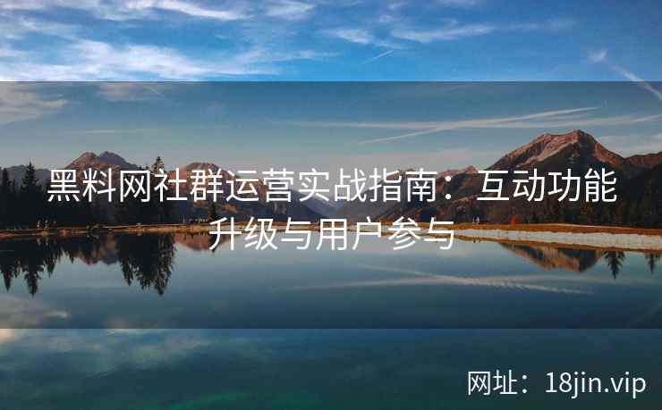 黑料网社群运营实战指南：互动功能升级与用户参与