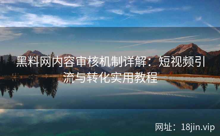 黑料网内容审核机制详解：短视频引流与转化实用教程