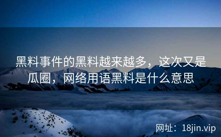 黑料事件的黑料越来越多，这次又是瓜圈，网络用语黑料是什么意思