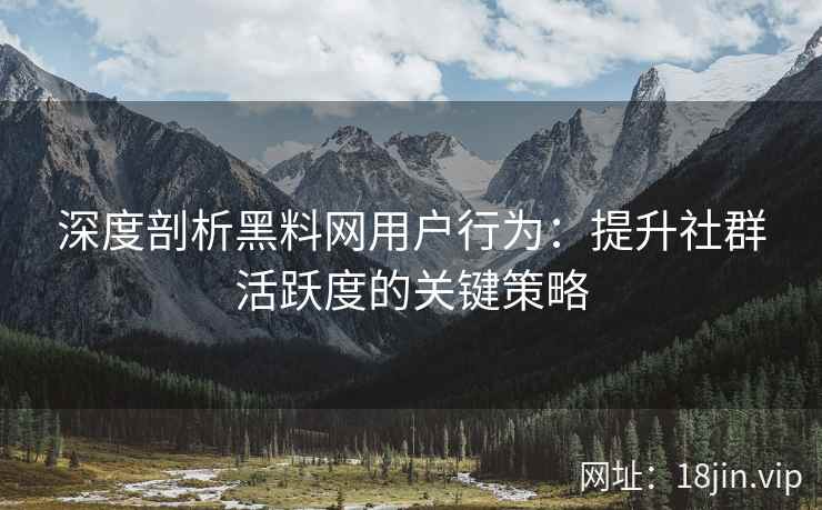深度剖析黑料网用户行为：提升社群活跃度的关键策略