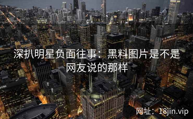 深扒明星负面往事：黑料图片是不是网友说的那样