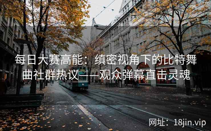每日大赛高能：缜密视角下的比特舞曲社群热议——观众弹幕直击灵魂