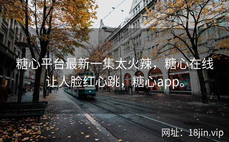 糖心平台最新一集太火辣，糖心在线让人脸红心跳，糖心app。