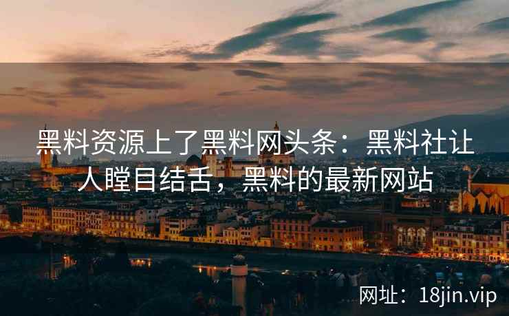 黑料资源上了黑料网头条：黑料社让人瞠目结舌，黑料的最新网站